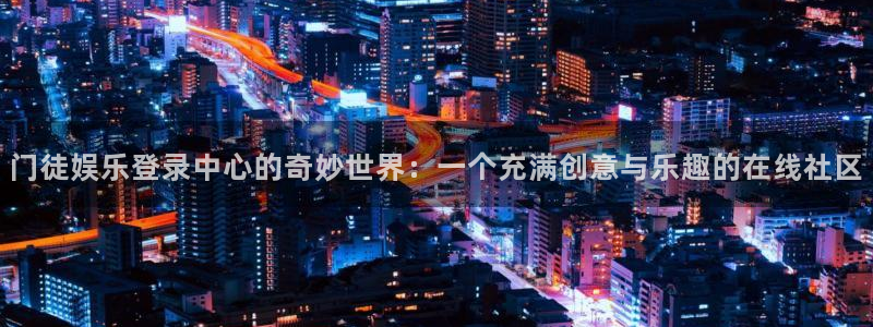 2元彩票能源：门徒娱乐登录中心的奇妙世界：一个充满创意与乐趣的在线社区