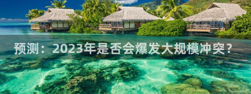 2元彩票体育凯捷平台代理：预测：2023年是否会爆发大规模冲突？