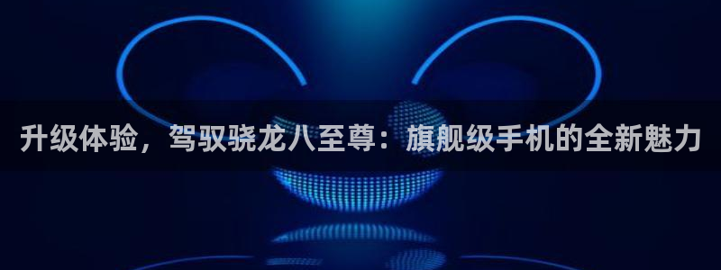 2元彩票体育凯捷平台主管：升级体验，驾驭骁龙八至尊：旗舰级手机的全新魅力