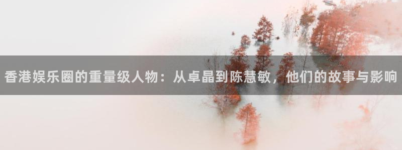 2元彩票：香港娱乐圈的重量级人物：从卓晶到陈慧敏，他们的故事与影响