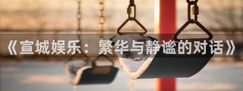 2元彩票2代理注册：《宣城娱乐：繁华与静谧的对话》