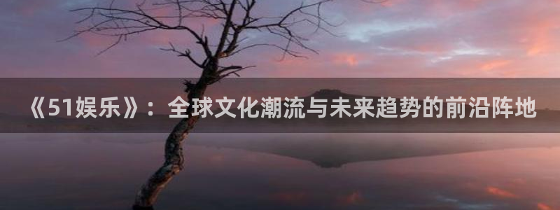 2元彩票4注册：《51娱乐》：全球文化潮流与未来趋势的前沿阵地