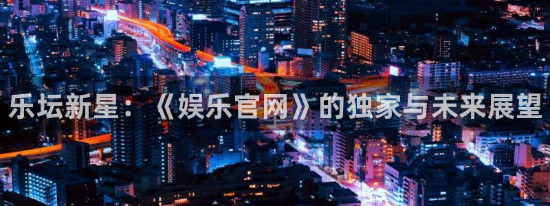 2元彩票3官网登录：乐坛新星：《娱乐官网》的独家与未来展望