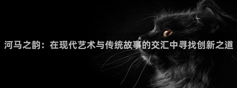2元网河南二十二选五：河马之韵：在现代艺术与传统故事的交汇中寻找创新之道