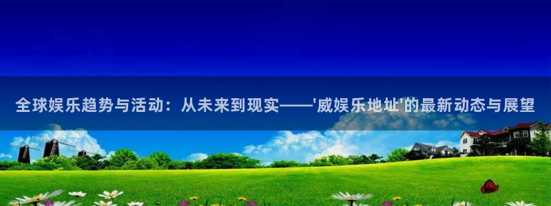 2元彩票体育官网：全球娱乐趋势与活动：从未来到现实——\'威娱乐地址\'的最新动