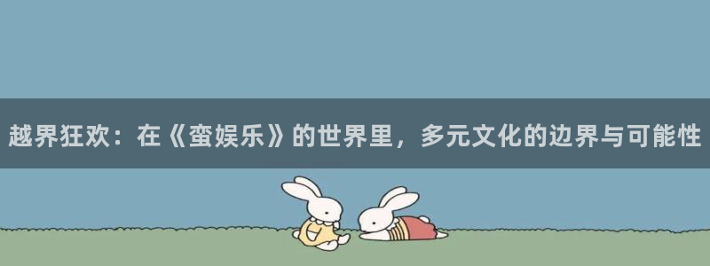 2元彩票2官网：越界狂欢：在《蛮娱乐》的世界里，多元文化的边界与可能性