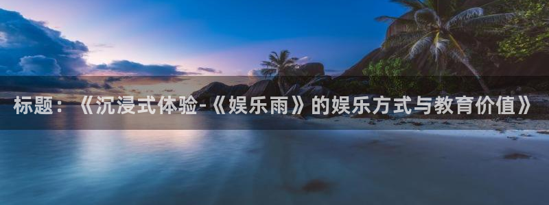 2元彩票体育凯捷平台注册：标题：《沉浸式体验-《娱乐雨》的娱乐方式与教育价值》