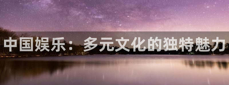 2元彩票4平台注册：中国娱乐：多元文化的独特魅力