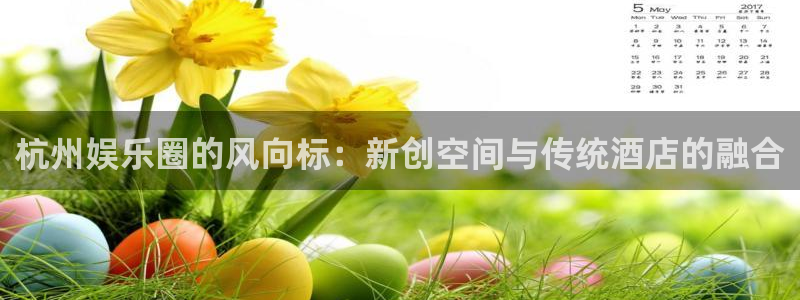 2元彩票4平台注册：杭州娱乐圈的风向标：新创空间与传统酒店的融合
