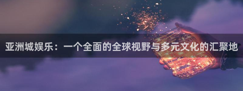 2元彩票3注册：亚洲城娱乐：一个全面的全球视野与多元文化的汇聚地